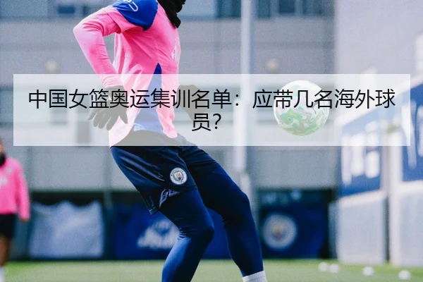中国女篮奥运集训名单：应带几名海外球员？